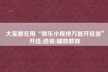 大家都在用“微乐小程序万能开挂器”开挂(透视)辅助教程