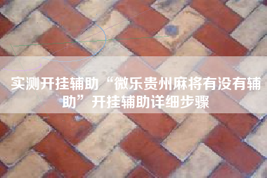 实测开挂辅助“微乐贵州麻将有没有辅助”开挂辅助详细步骤