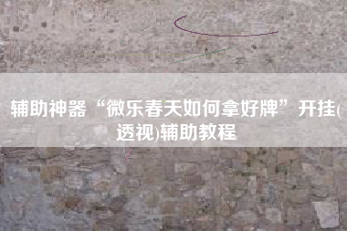 辅助神器“微乐春天如何拿好牌”开挂(透视)辅助教程