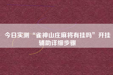 今日实测“雀神山庄麻将有挂吗”开挂辅助详细步骤