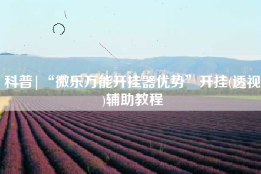 科普|“微乐万能开挂器优势”开挂(透视)辅助教程