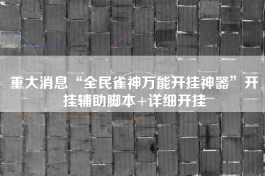 重大消息“全民雀神万能开挂神器	”开挂辅助脚本+详细开挂