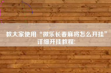 教大家使用“微乐长春麻将怎么开挂”详细开挂教程!