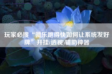 玩家必搜“微乐跑得快如何让系统发好牌”开挂(透视)辅助神器