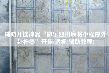 辅助开挂神器“微乐四川麻将小程序外卦神器”开挂(透视)辅助教程!