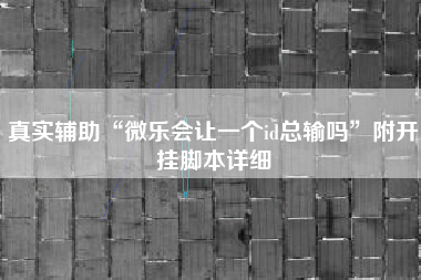 真实辅助“微乐会让一个id总输吗”附开挂脚本详细
