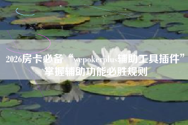 2026房卡必备“wepokerplus辅助工具插件	”掌握辅助功能必胜规则