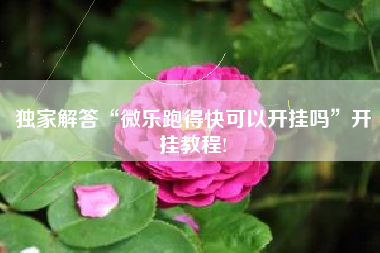 独家解答“微乐跑得快可以开挂吗”开挂教程!