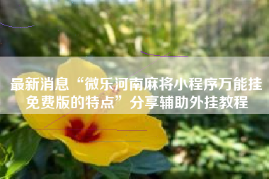 最新消息“微乐河南麻将小程序万能挂免费版的特点”分享辅助外挂教程