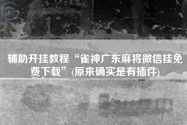 辅助开挂教程“雀神广东麻将微信挂免费下载”(原来确实是有插件)