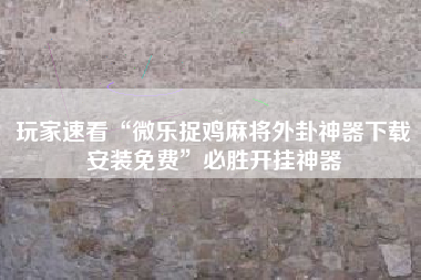 玩家速看“微乐捉鸡麻将外卦神器下载安装免费”必胜开挂神器