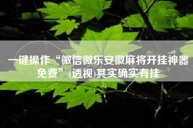 一键操作“微信微乐安徽麻将开挂神器免费	”(透视)其实确实有挂