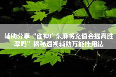 辅助分享“雀神广东麻将充值会提高胜率吗	”揭秘透视辅助万能挂用法