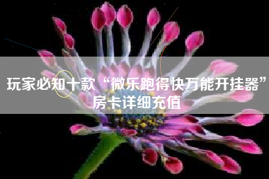 玩家必知十款“微乐跑得快万能开挂器”房卡详细充值