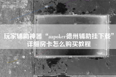 玩家辅助神器“aapoker德州辅助挂下载”详细房卡怎么购买教程