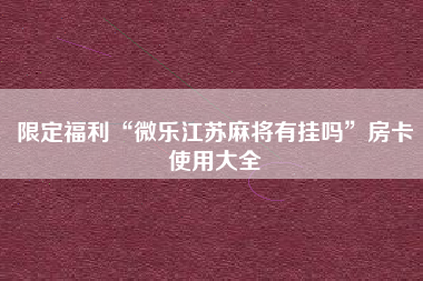 限定福利“微乐江苏麻将有挂吗”房卡使用大全