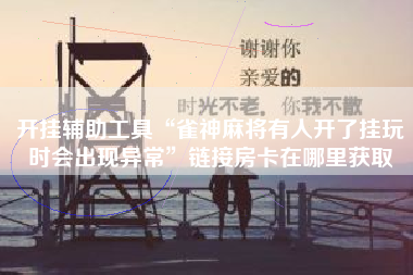 开挂辅助工具“雀神麻将有人开了挂玩时会出现异常	”链接房卡在哪里获取