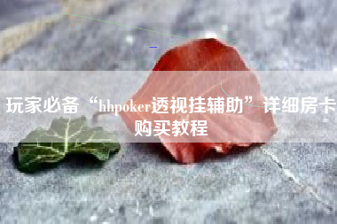 玩家必备“hhpoker透视挂辅助	”详细房卡购买教程