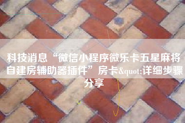 科技消息“微信小程序微乐卡五星麻将自建房辅助器插件”房卡"详细步骤分享