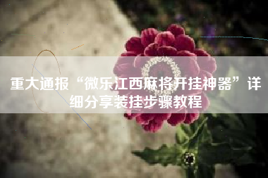 重大通报“微乐江西麻将开挂神器”详细分享装挂步骤教程