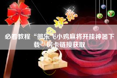 必看教程“微乐飞小鸡麻将开挂神器下载”房卡链接获取