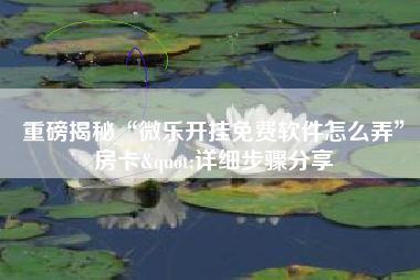 重磅揭秘“微乐开挂免费软件怎么弄”房卡"详细步骤分享