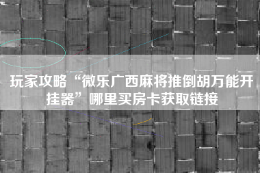 玩家攻略“微乐广西麻将推倒胡万能开挂器”哪里买房卡获取链接