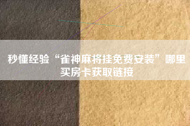 秒懂经验“雀神麻将挂免费安装”哪里买房卡获取链接