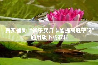 真实辅助“微乐买月卡能提高胜率吗	”通用版下载教程