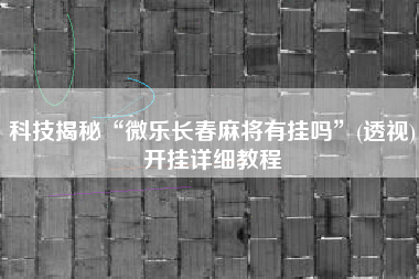 科技揭秘“微乐长春麻将有挂吗”(透视)开挂详细教程
