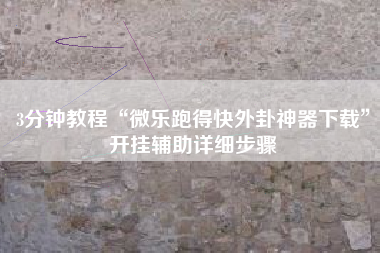 3分钟教程“微乐跑得快外卦神器下载	”开挂辅助详细步骤