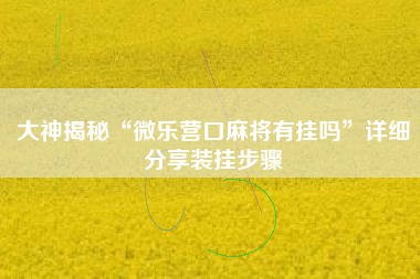 大神揭秘“微乐营口麻将有挂吗	”详细分享装挂步骤