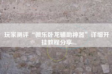 玩家测评“微乐卧龙辅助神器”详细开挂教程分享