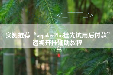 实测推荐“wepokerPlus挂先试用后付款”透视开挂辅助教程