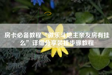 房卡必备教程“微乐斗地主亲友房有挂么”详细分享装挂步骤教程