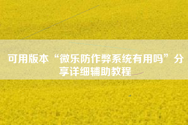 可用版本“微乐防作弊系统有用吗	”分享详细辅助教程