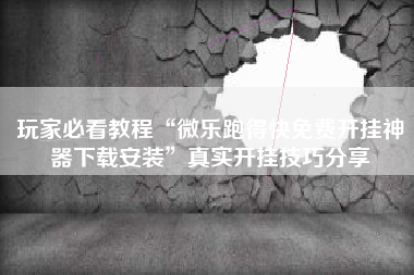 玩家必看教程“微乐跑得快免费开挂神器下载安装	”真实开挂技巧分享