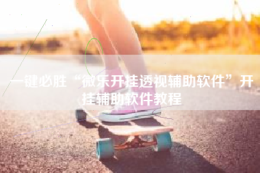 一键必胜“微乐开挂透视辅助软件”开挂辅助软件教程