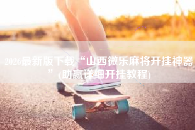 2026最新版下载“山西微乐麻将开挂神器”(助赢详细开挂教程)