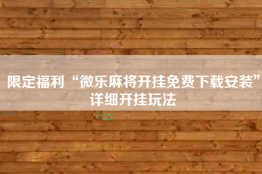 限定福利“微乐麻将开挂免费下载安装”详细开挂玩法