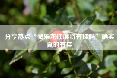 分享热点“微乐龙江麻将有挂吗”确实真的有挂