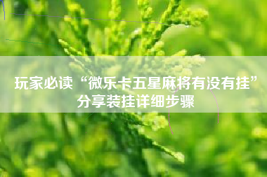 玩家必读“微乐卡五星麻将有没有挂”分享装挂详细步骤