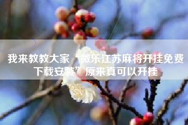 我来教教大家“微乐江苏麻将开挂免费下载安装”原来真可以开挂