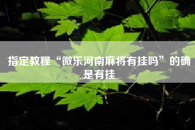 指定教程“微乐河南麻将有挂吗	”的确是有挂
