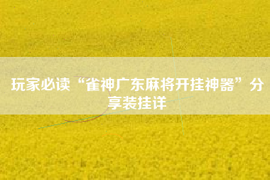 玩家必读“雀神广东麻将开挂神器	”分享装挂详
