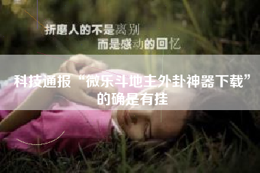 科技通报“微乐斗地主外卦神器下载”的确是有挂