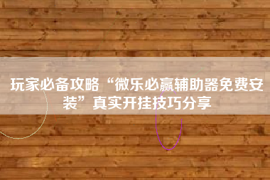 玩家必备攻略“微乐必赢辅助器免费安装”真实开挂技巧分享