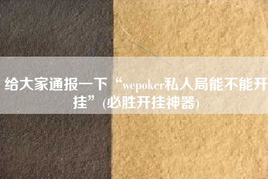 给大家通报一下“wepoker私人局能不能开挂”(必胜开挂神器)