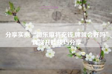 分享实测“微乐麻将充钱,牌就会好吗”真实开挂技巧分享