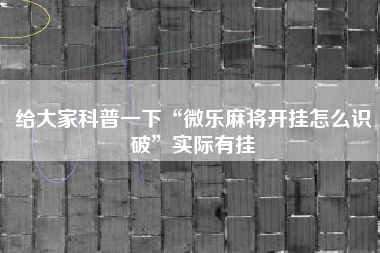 给大家科普一下“微乐麻将开挂怎么识破	”实际有挂